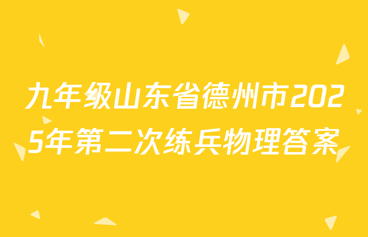 九年级山东省德州市2025年第二次练兵物理答案