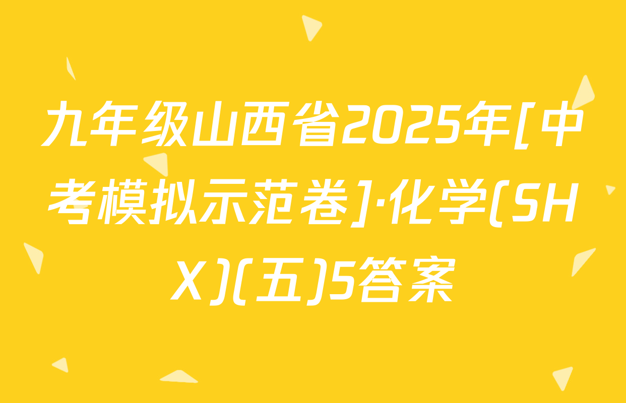 九年级山西省2025年[中考模拟示范卷]·化学(SHX)(五)5答案