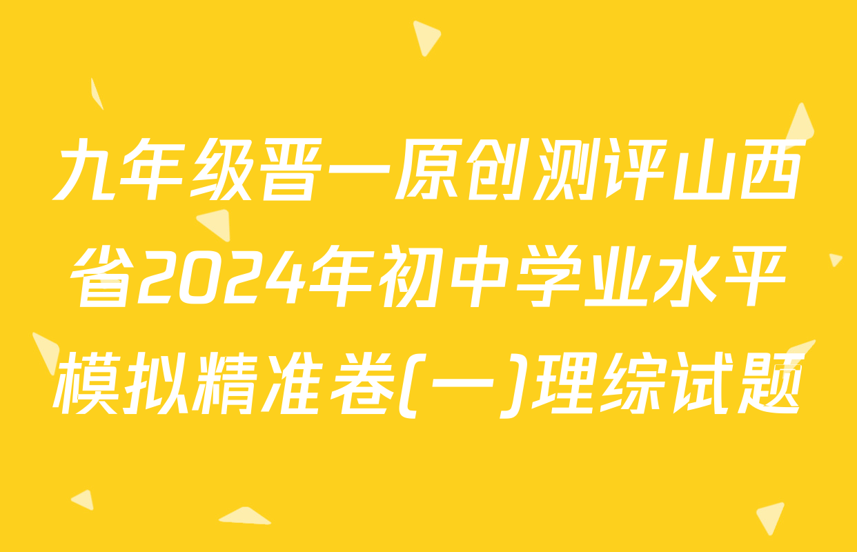 九年级晋一原创测评山西省2024年初中学业水平模拟精准卷(一)理综试题