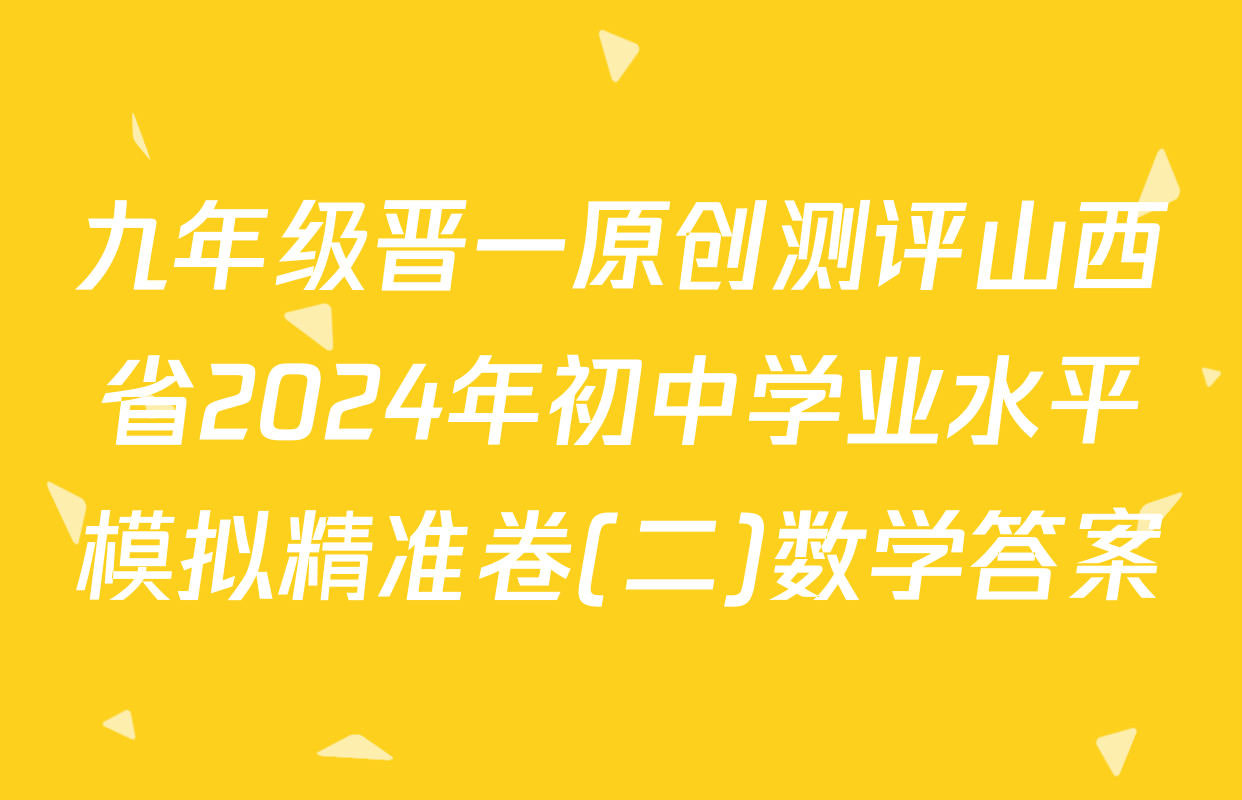 九年级晋一原创测评山西省2024年初中学业水平模拟精准卷(二)数学答案