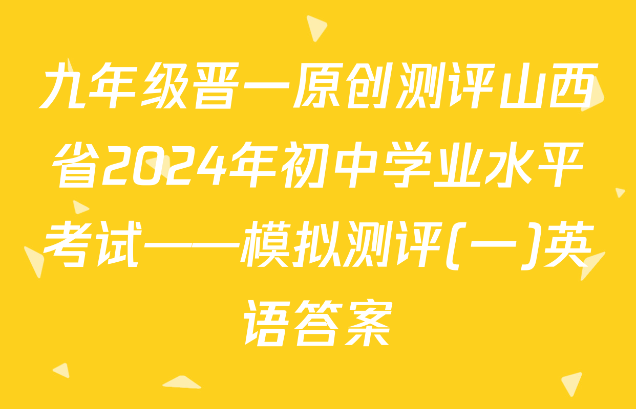 九年级晋一原创测评山西省2024年初中学业水平考试——模拟测评(一)英语答案