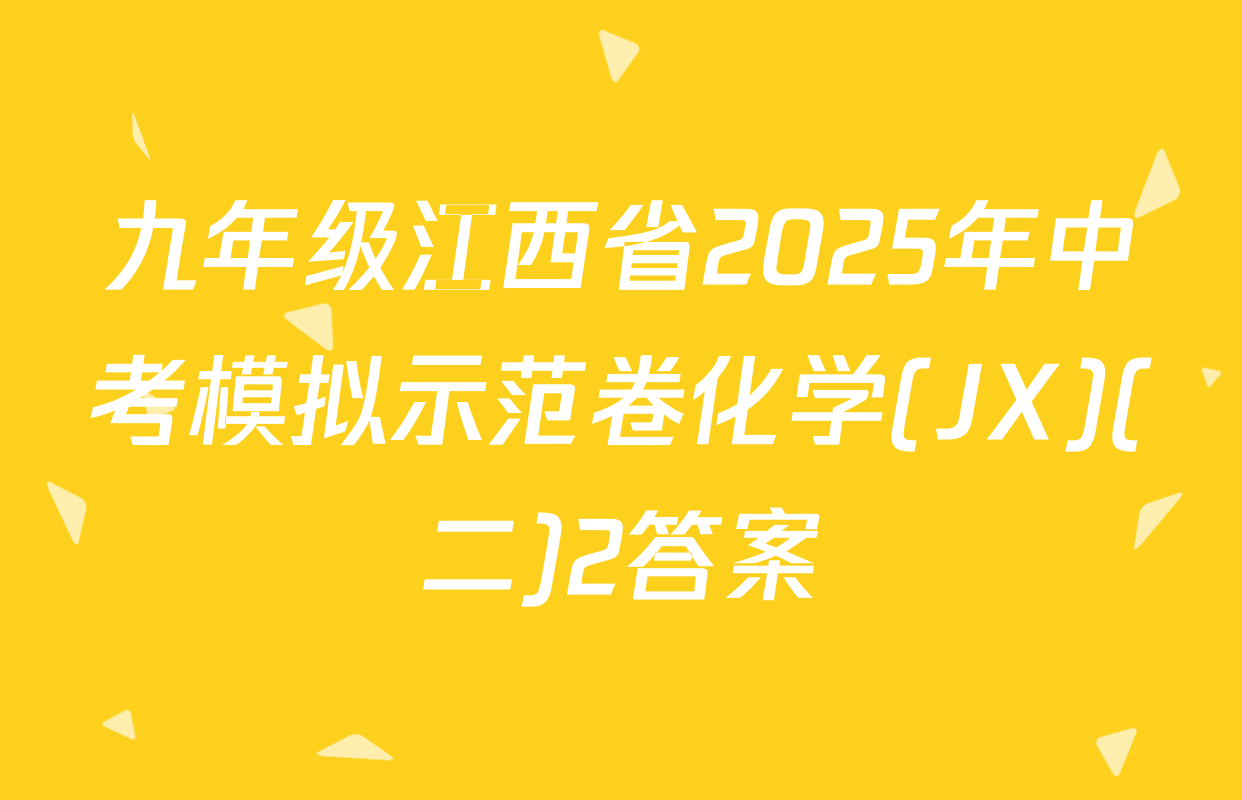 九年级江西省2025年中考模拟示范卷化学(JX)(二)2答案