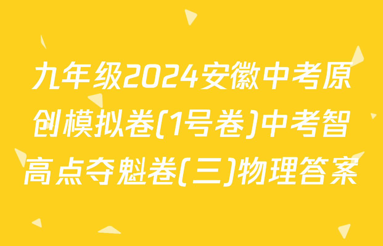 九年级2024安徽中考原创模拟卷(1号卷)中考智高点夺魁卷(三)物理答案