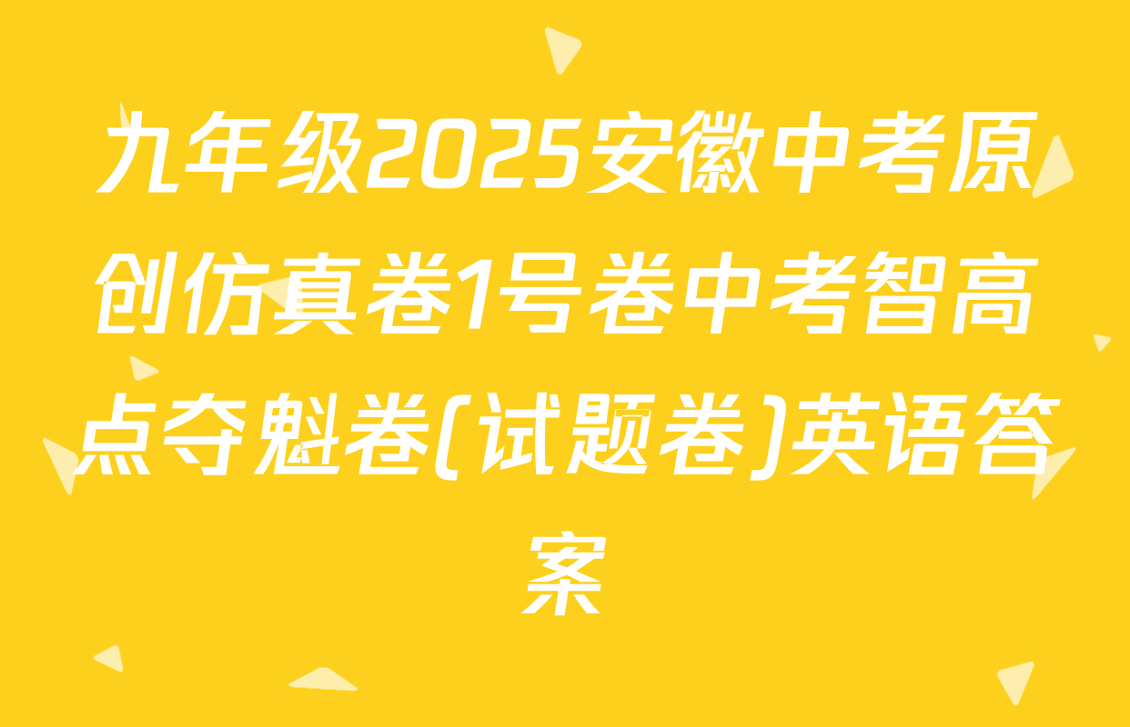 九年级2025安徽中考原创仿真卷1号卷中考智高点夺魁卷(试题卷)英语答案
