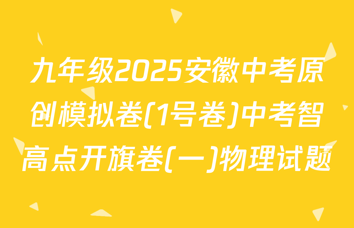 九年级2025安徽中考原创模拟卷(1号卷)中考智高点开旗卷(一)物理试题