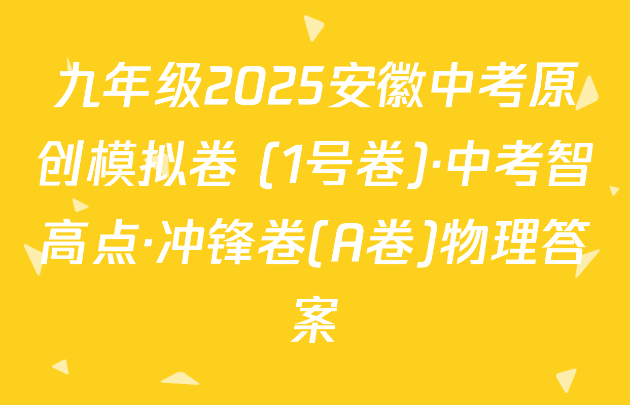 九年级2025安徽中考原创模拟卷 (1号卷)·中考智高点·冲锋卷(A卷)物理答案