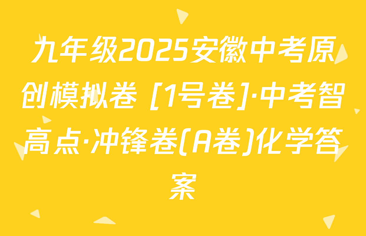 九年级2025安徽中考原创模拟卷 [1号卷]·中考智高点·冲锋卷(A卷)化学答案