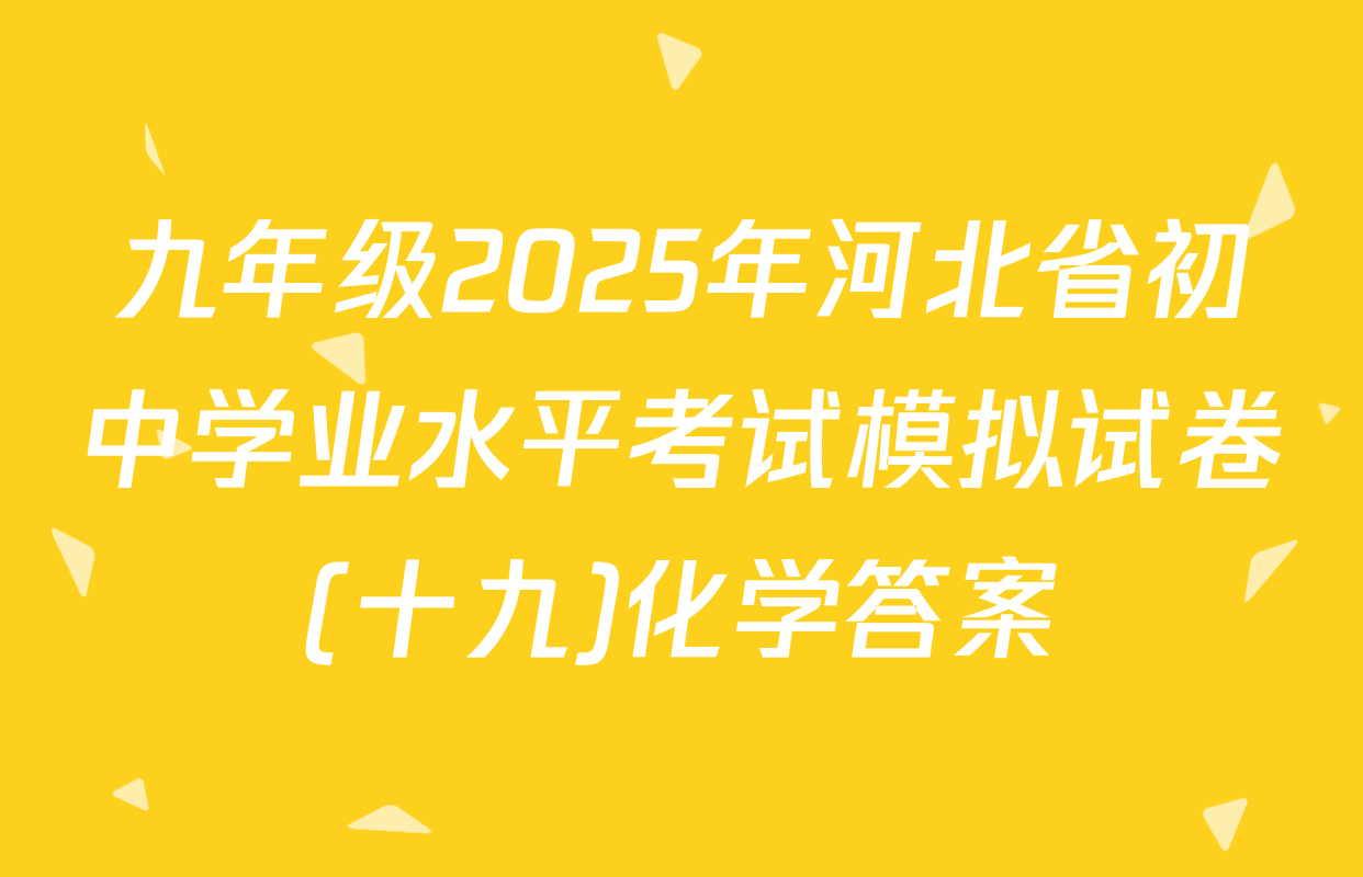 九年级2025年河北省初中学业水平考试模拟试卷(十九)化学答案