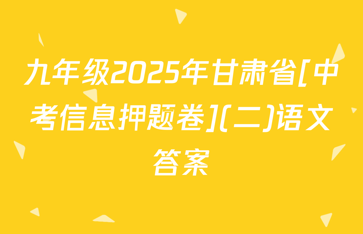 九年级2025年甘肃省[中考信息押题卷](二)语文答案