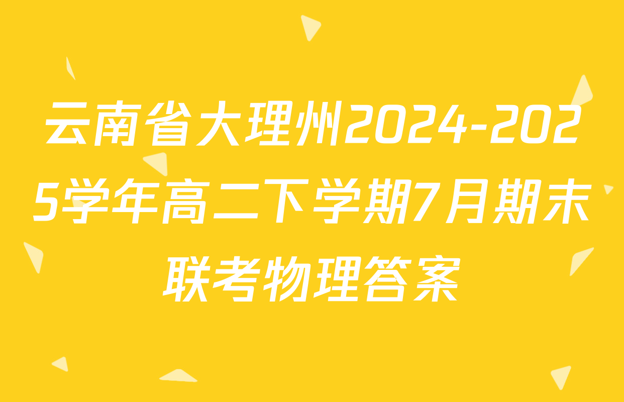云南省大理州2024-2025学年高二下学期7月期末联考物理答案