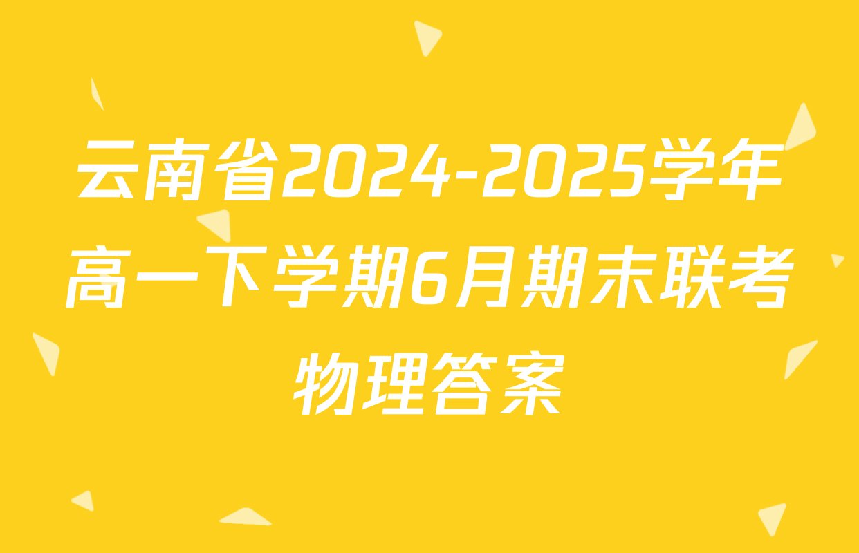 云南省2024-2025学年高一下学期6月期末联考物理答案