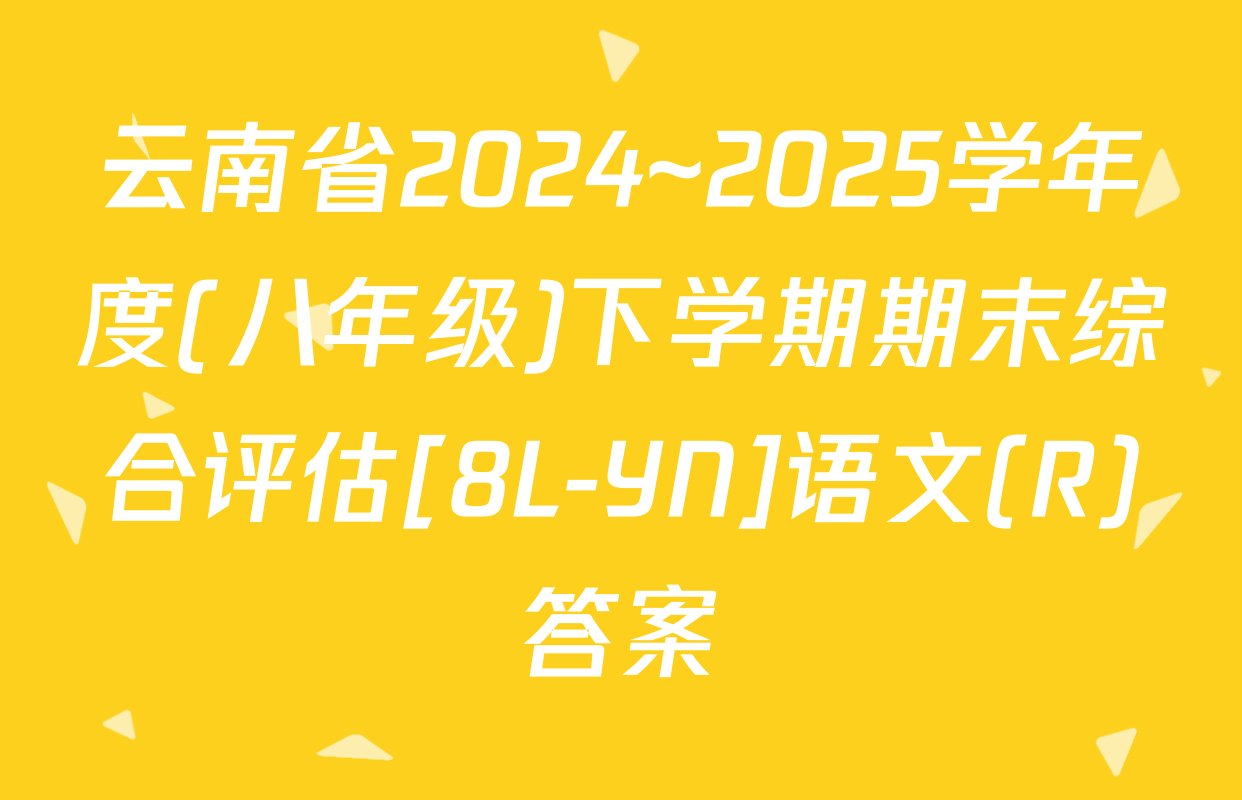 云南省2024~2025学年度(八年级)下学期期末综合评估[8L-YN]语文(R)答案