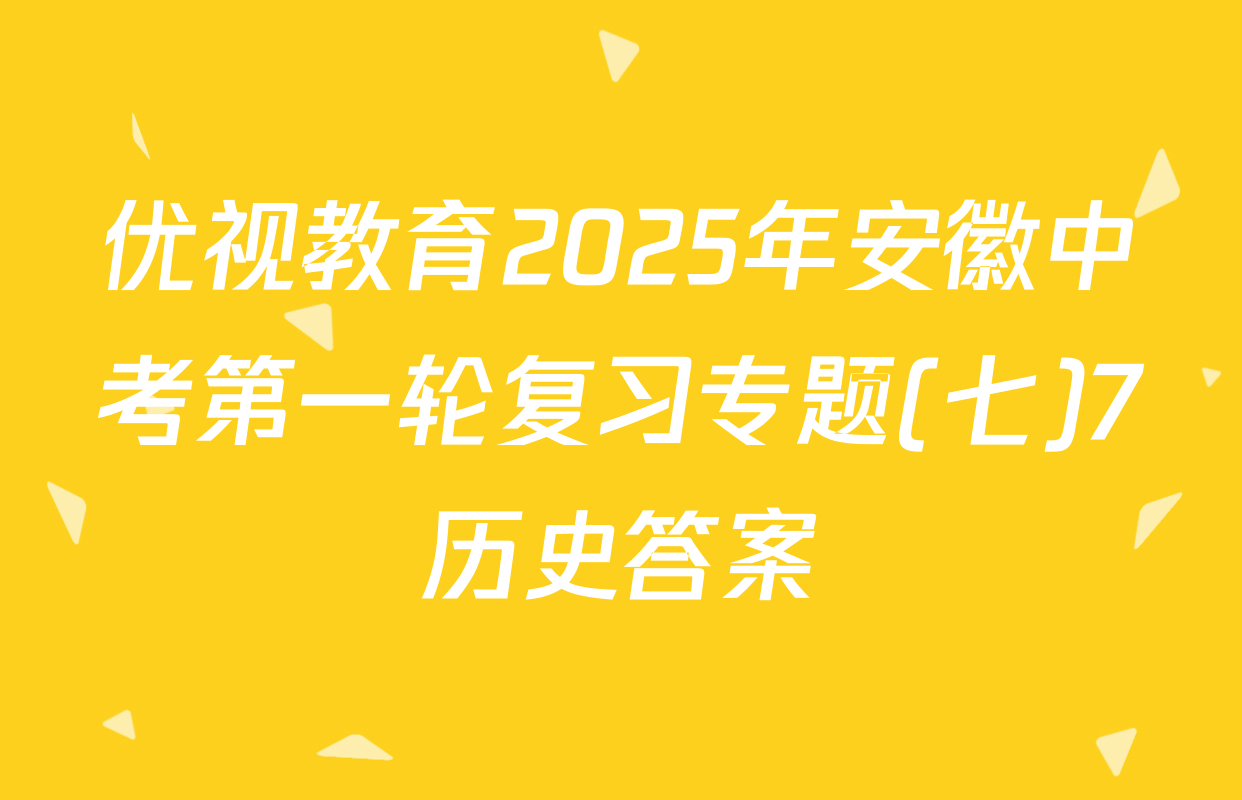 优视教育2025年安徽中考第一轮复习专题(七)7历史答案