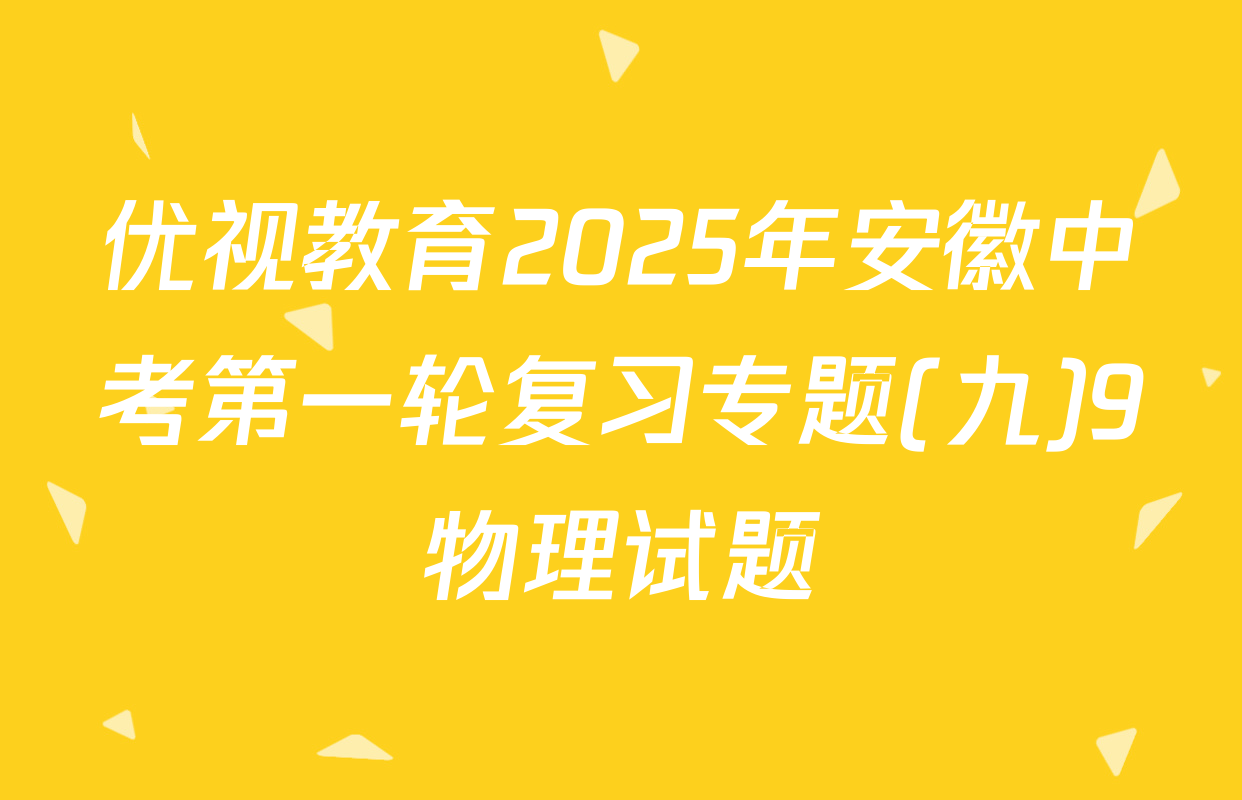 优视教育2025年安徽中考第一轮复习专题(九)9物理试题