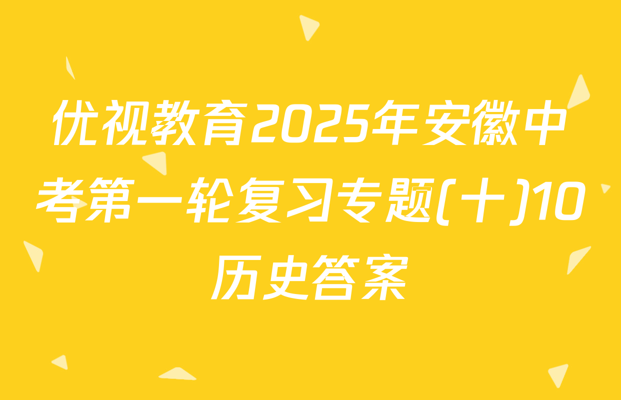 优视教育2025年安徽中考第一轮复习专题(十)10历史答案
