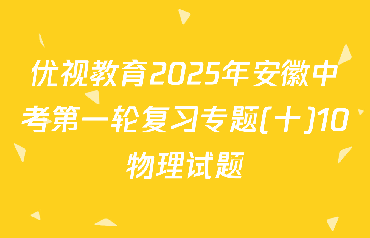 优视教育2025年安徽中考第一轮复习专题(十)10物理试题