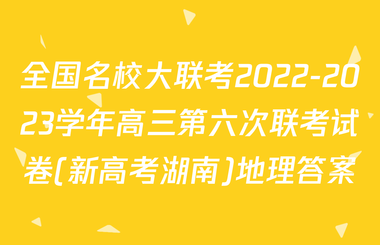 全国名校大联考2022-2023学年高三第六次联考试卷(新高考湖南)地理答案