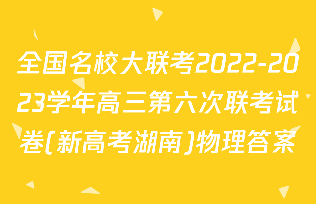 全国名校大联考2022-2023学年高三第六次联考试卷(新高考湖南)物理答案