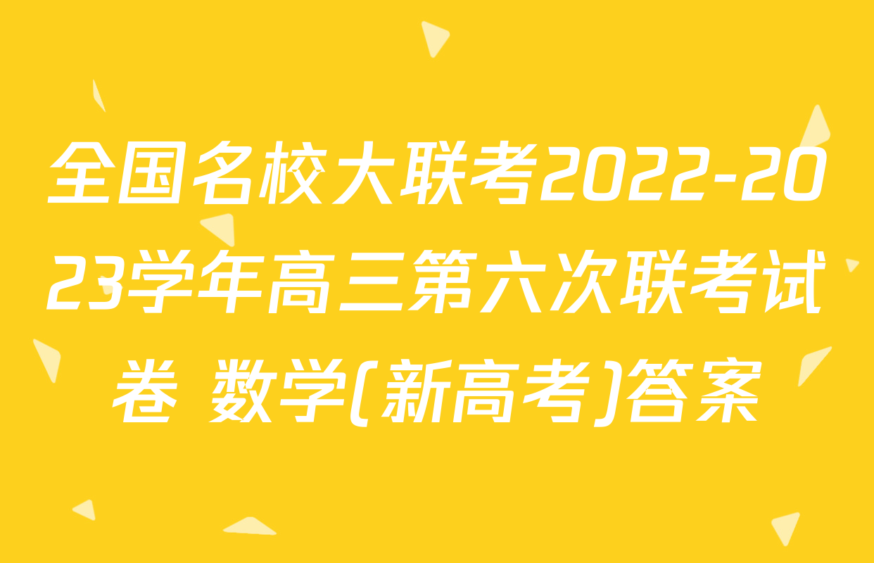 全国名校大联考2022-2023学年高三第六次联考试卷 数学(新高考)答案