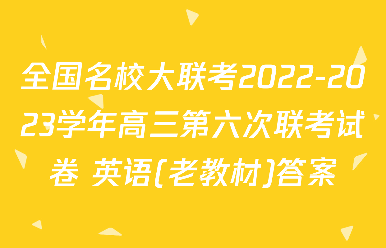 全国名校大联考2022-2023学年高三第六次联考试卷 英语(老教材)答案
