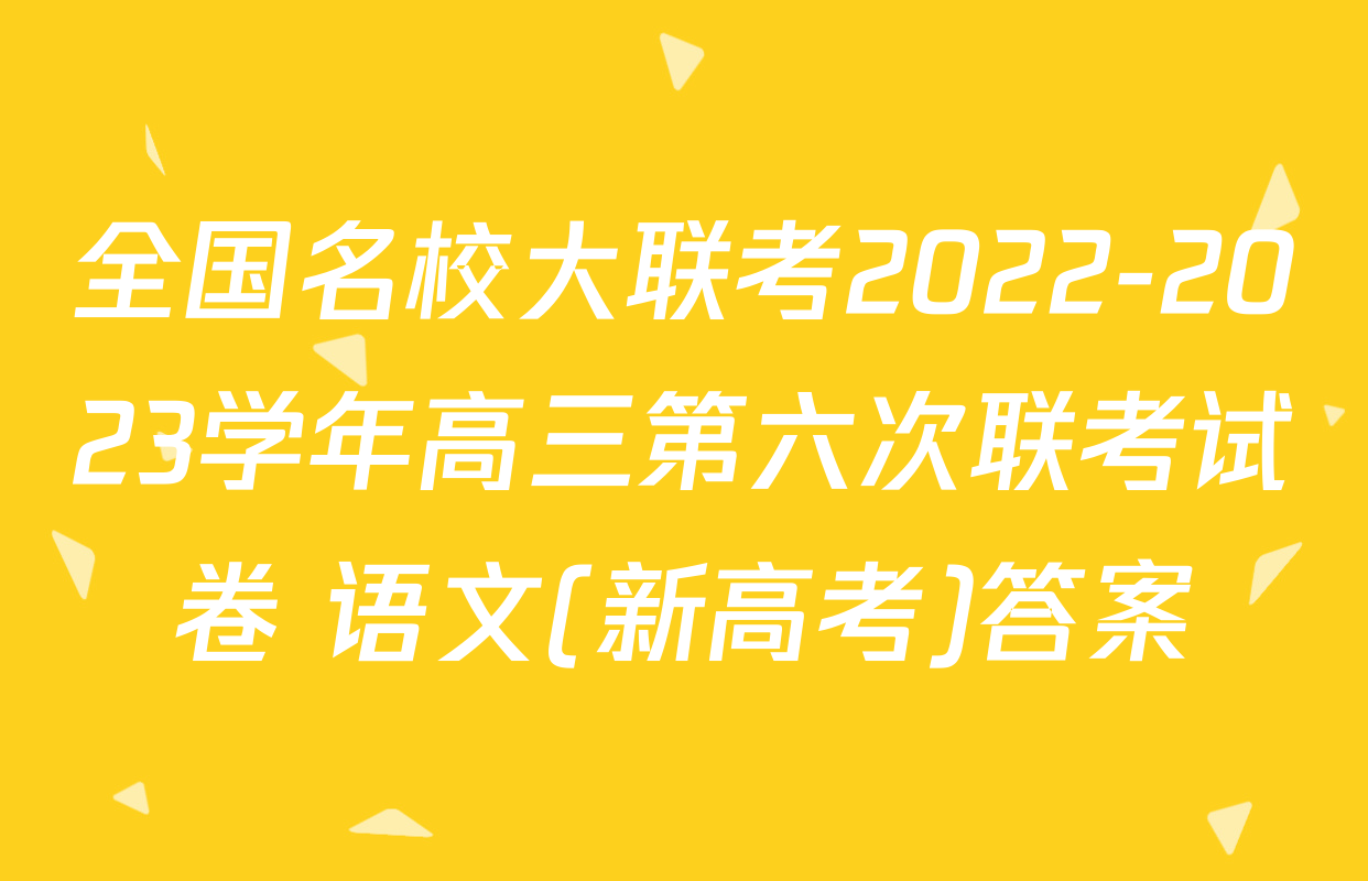 全国名校大联考2022-2023学年高三第六次联考试卷 语文(新高考)答案