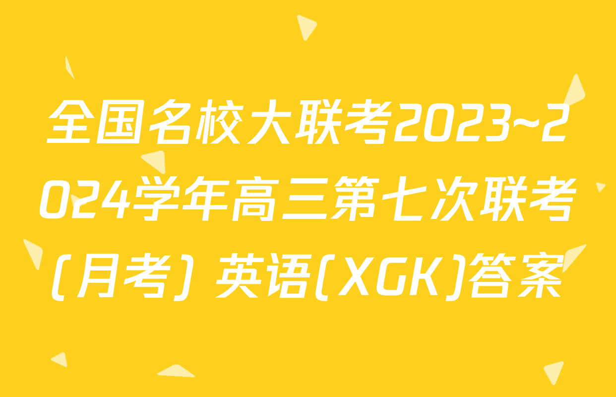 全国名校大联考2023~2024学年高三第七次联考(月考) 英语(XGK)答案