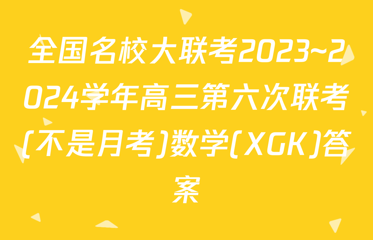 全国名校大联考2023~2024学年高三第六次联考(不是月考)数学(XGK)答案