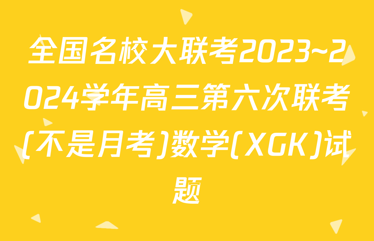 全国名校大联考2023~2024学年高三第六次联考(不是月考)数学(XGK)试题