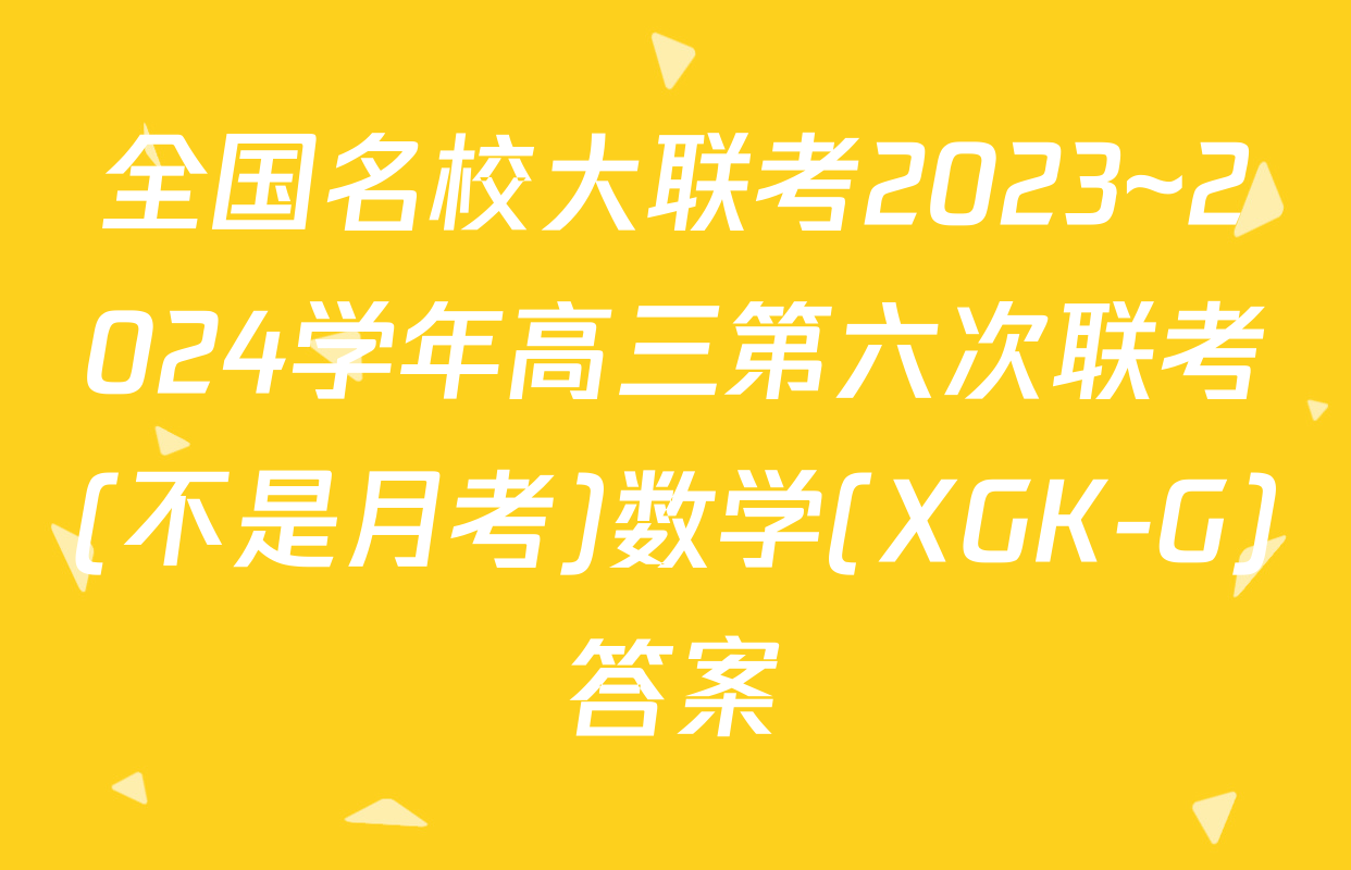 全国名校大联考2023~2024学年高三第六次联考(不是月考)数学(XGK-G)答案