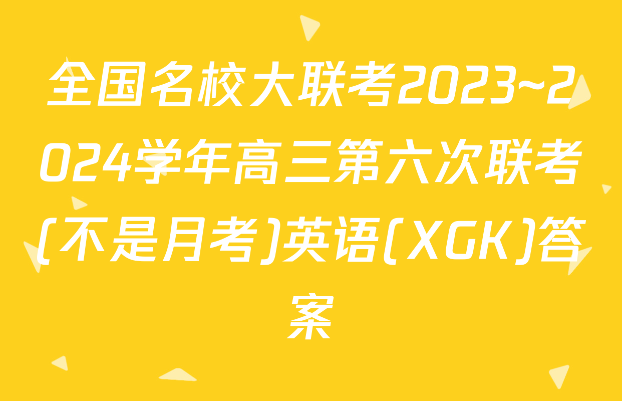 全国名校大联考2023~2024学年高三第六次联考(不是月考)英语(XGK)答案