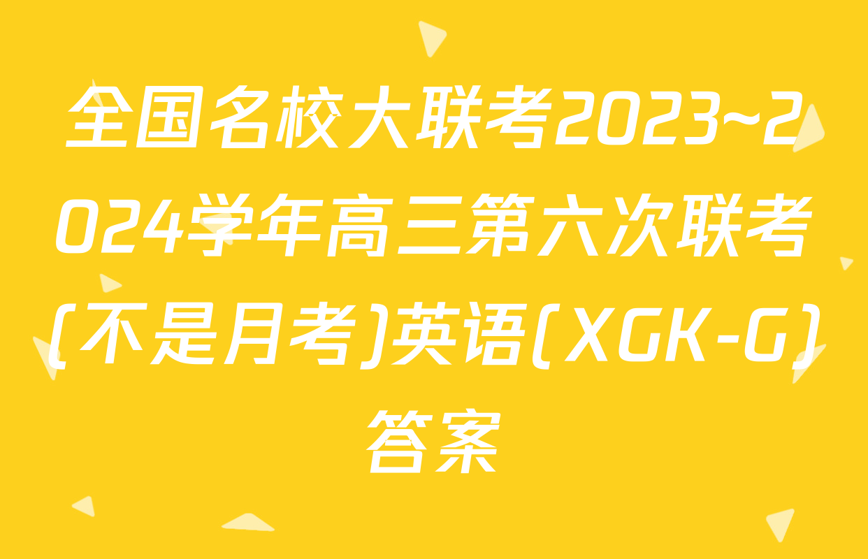 全国名校大联考2023~2024学年高三第六次联考(不是月考)英语(XGK-G)答案