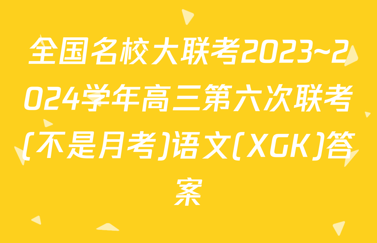 全国名校大联考2023~2024学年高三第六次联考(不是月考)语文(XGK)答案