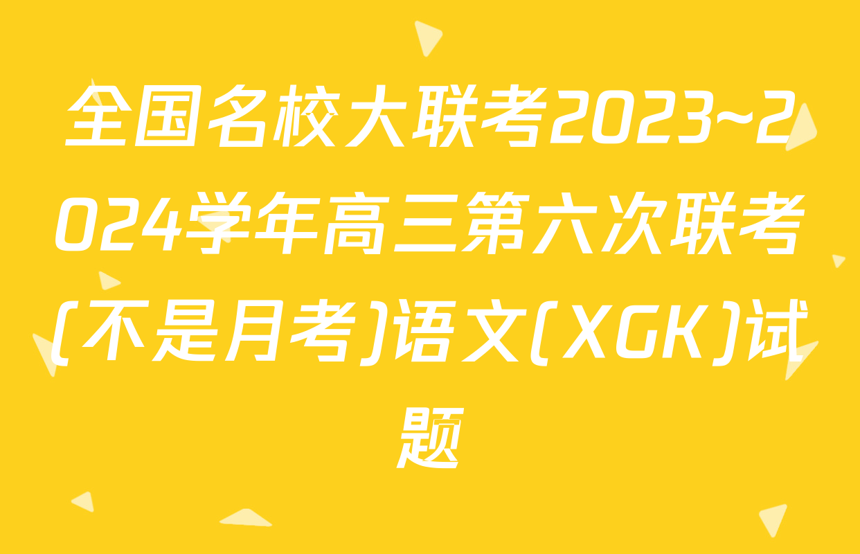 全国名校大联考2023~2024学年高三第六次联考(不是月考)语文(XGK)试题
