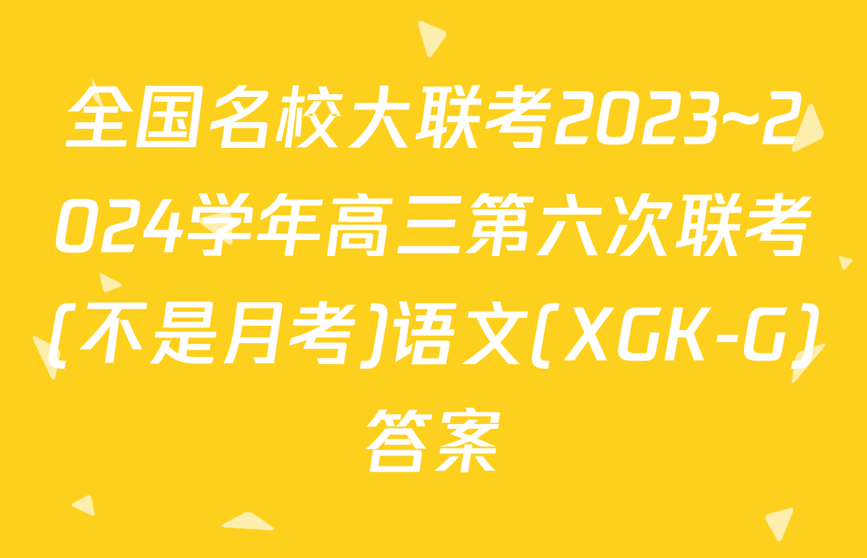 全国名校大联考2023~2024学年高三第六次联考(不是月考)语文(XGK-G)答案