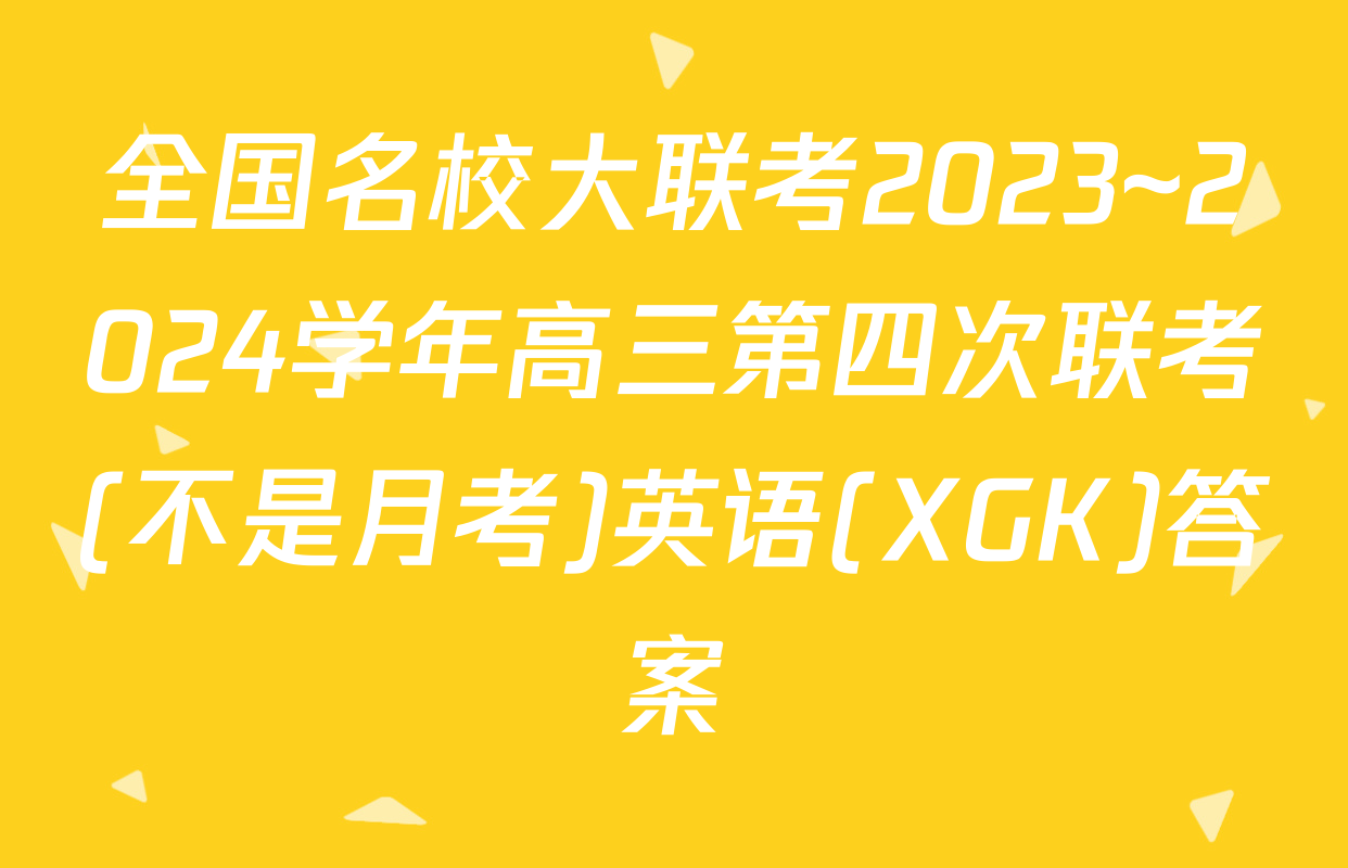 全国名校大联考2023~2024学年高三第四次联考(不是月考)英语(XGK)答案