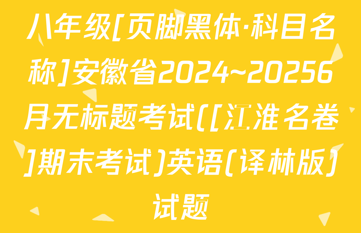 八年级[页脚黑体·科目名称]安徽省2024~20256月无标题考试([江淮名卷]期末考试)英语(译林版)试题