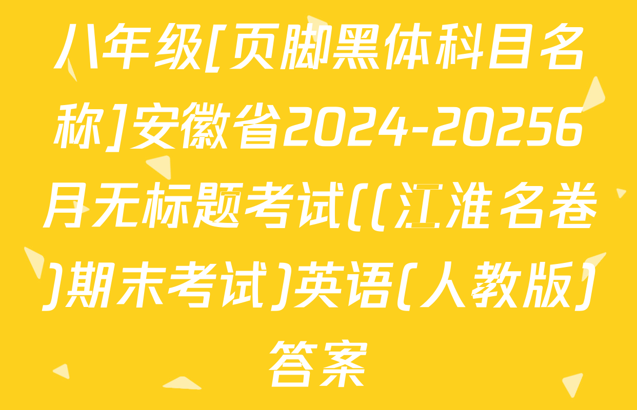 八年级[页脚黑体科目名称]安徽省2024-20256月无标题考试((江淮名卷)期末考试)英语(人教版)答案