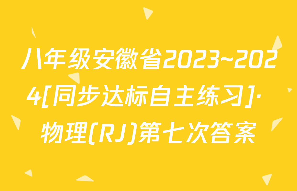 八年级安徽省2023~2024[同步达标自主练习]· 物理(RJ)第七次答案