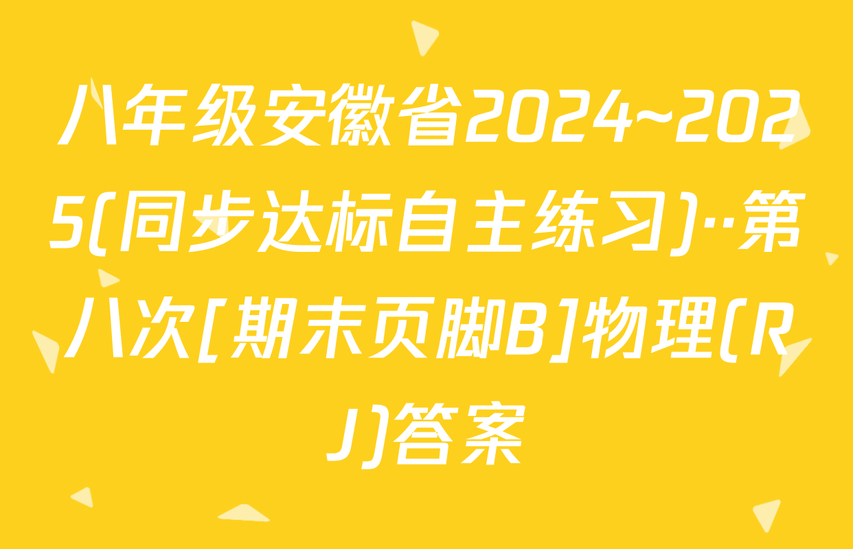 八年级安徽省2024~2025(同步达标自主练习)··第八次[期末页脚B]物理(RJ)答案