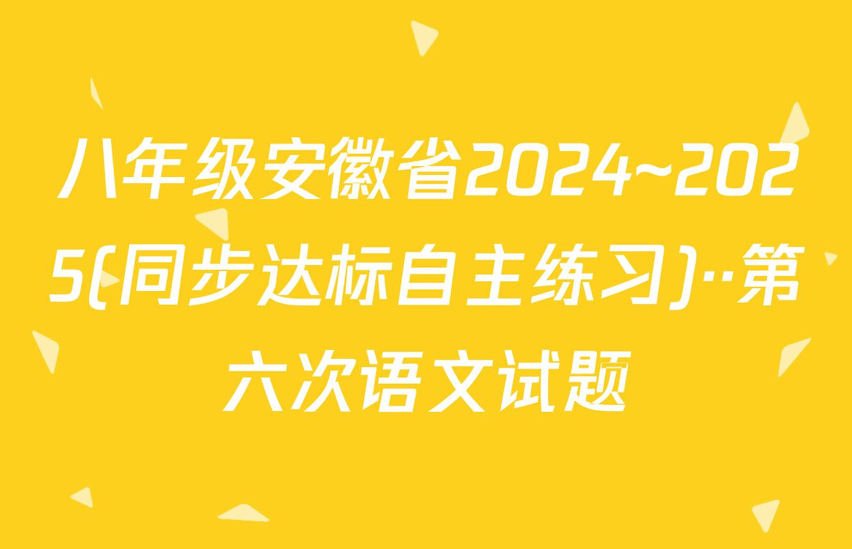 八年级安徽省2024~2025(同步达标自主练习)··第六次语文试题