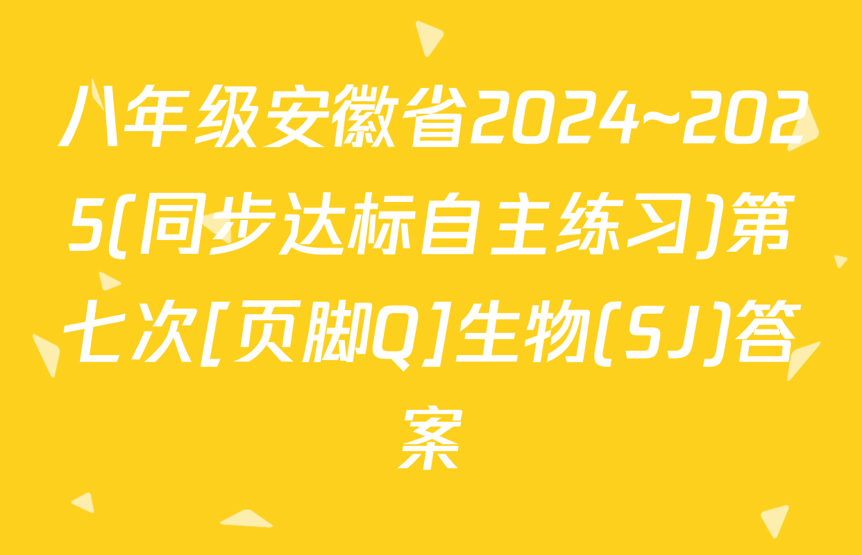 八年级安徽省2024~2025(同步达标自主练习)第七次[页脚Q]生物(SJ)答案