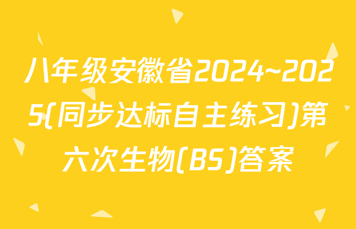 八年级安徽省2024~2025(同步达标自主练习)第六次生物(BS)答案