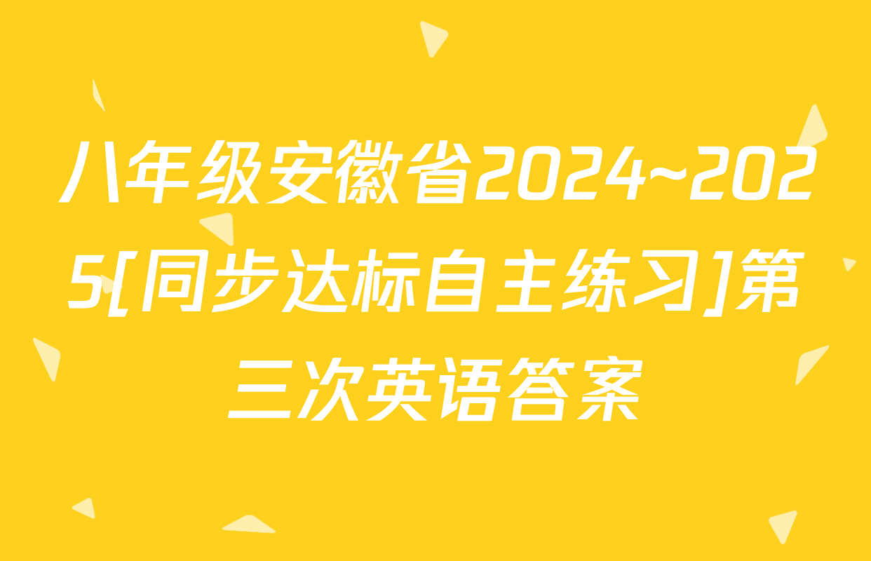 八年级安徽省2024~2025[同步达标自主练习]第三次英语答案