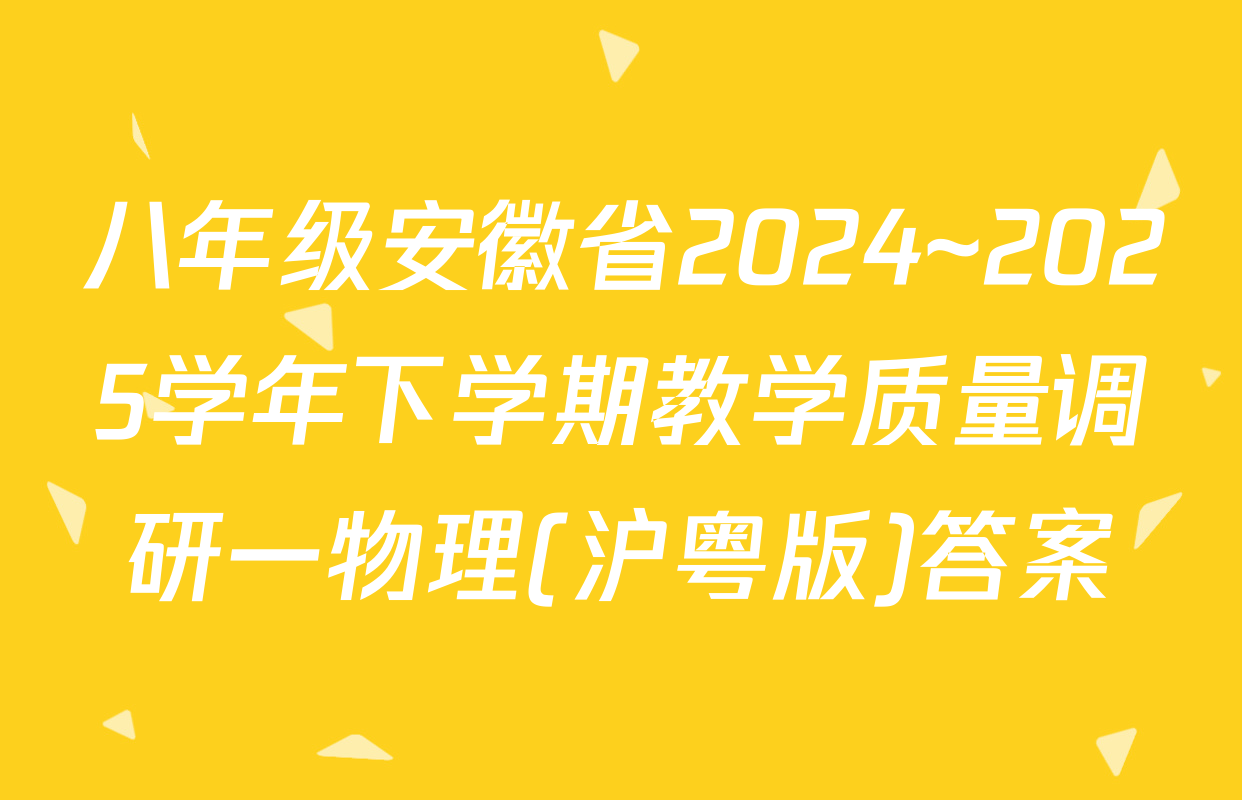 八年级安徽省2024~2025学年下学期教学质量调研一物理(沪粤版)答案
