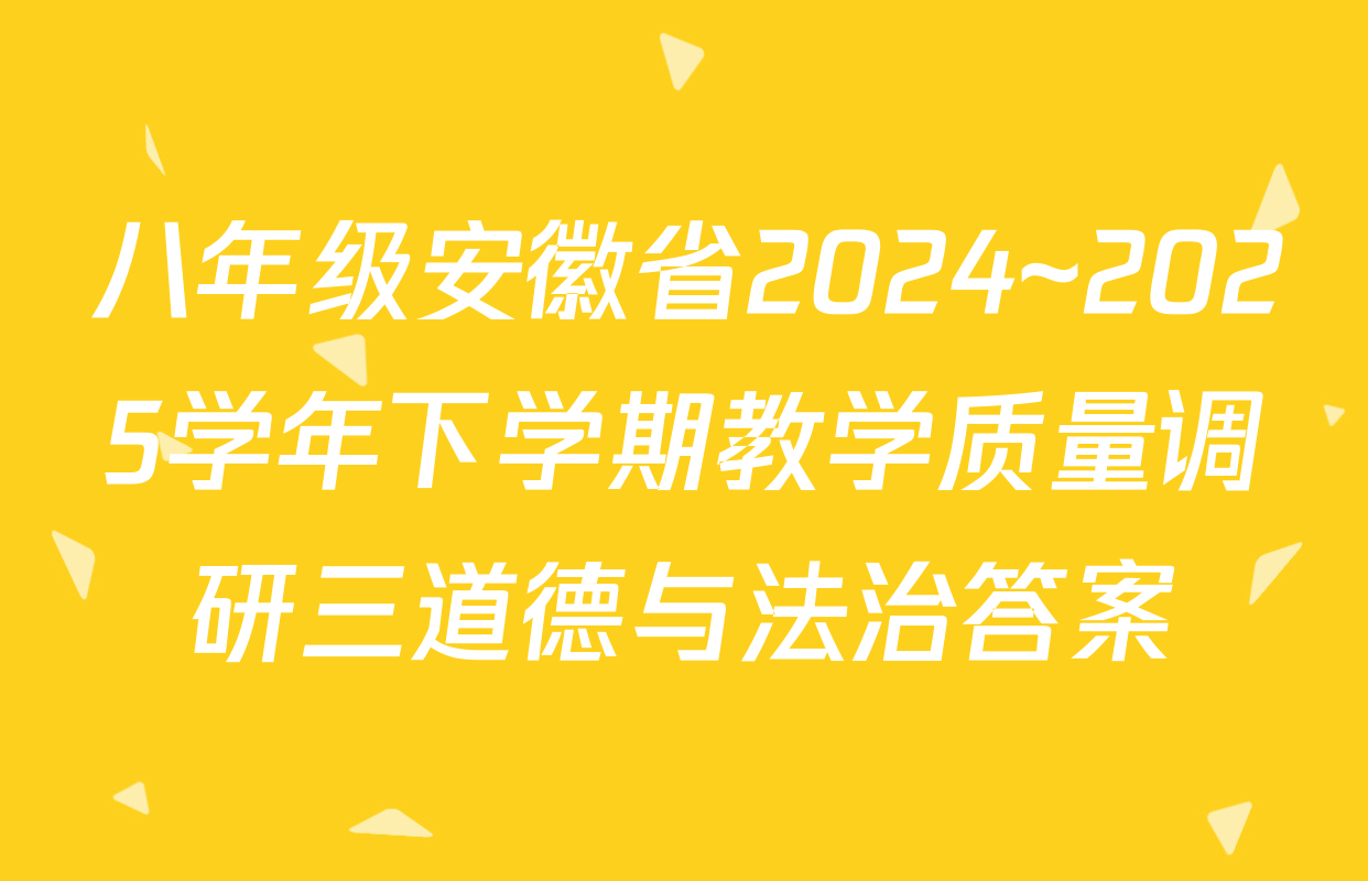 八年级安徽省2024~2025学年下学期教学质量调研三道德与法治答案