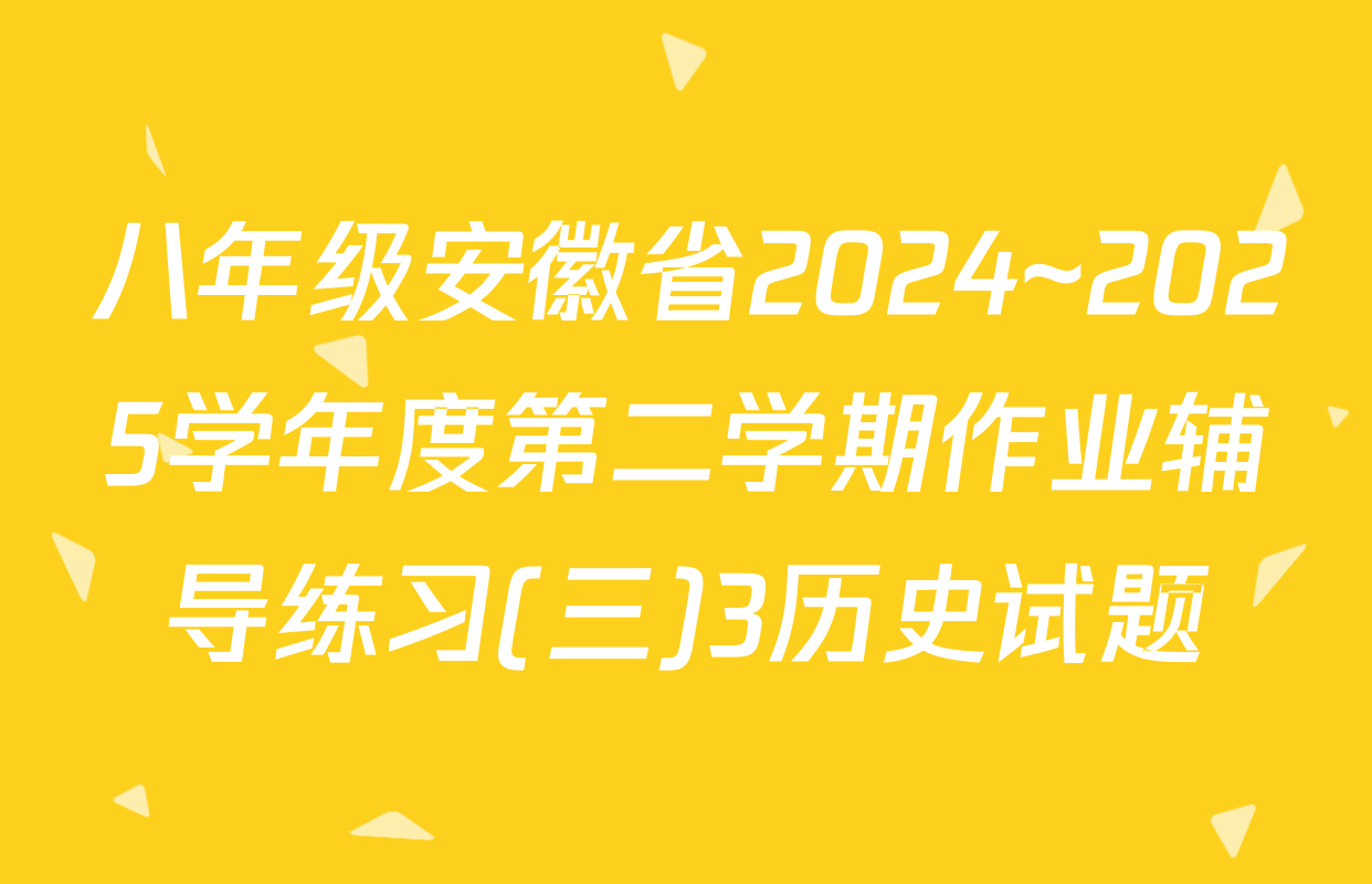 八年级安徽省2024~2025学年度第二学期作业辅导练习(三)3历史试题