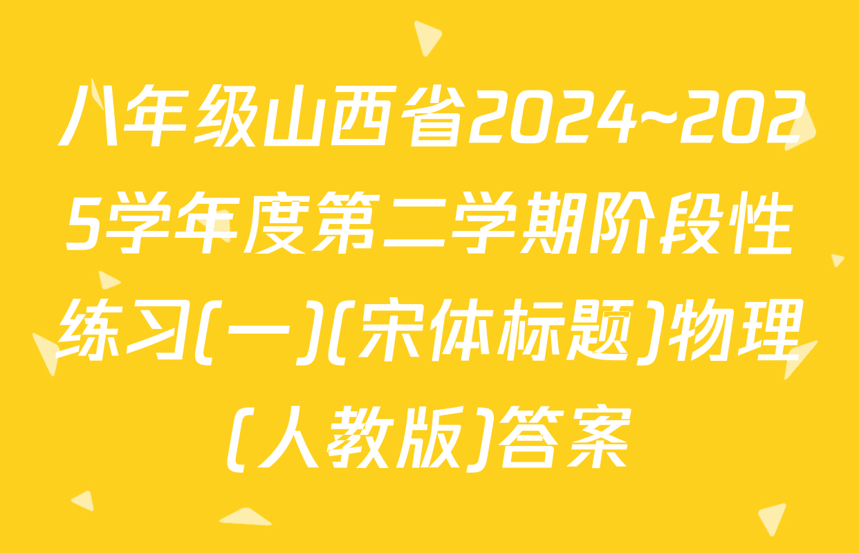 八年级山西省2024~2025学年度第二学期阶段性练习(一)(宋体标题)物理(人教版)答案
