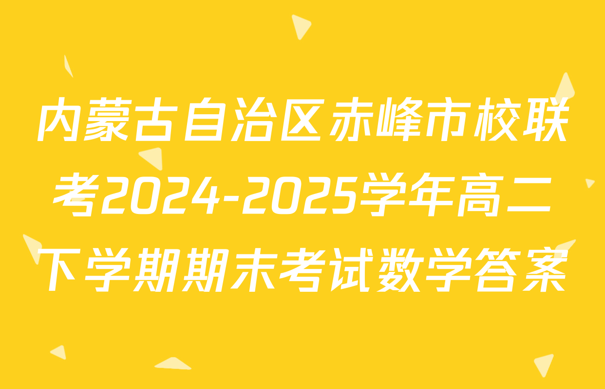 内蒙古自治区赤峰市校联考2024-2025学年高二下学期期末考试数学答案