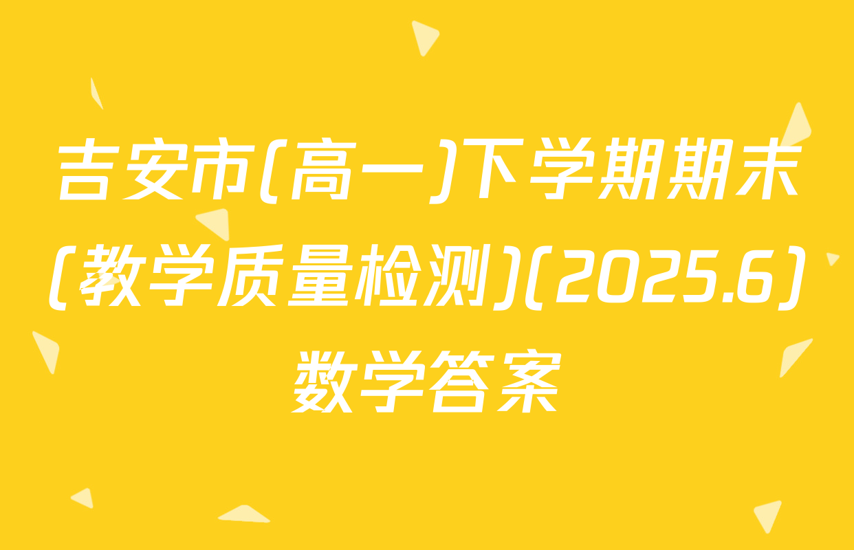 吉安市(高一)下学期期末(教学质量检测)(2025.6)数学答案