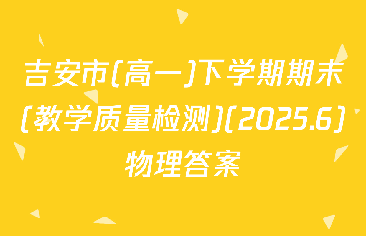 吉安市(高一)下学期期末(教学质量检测)(2025.6)物理答案